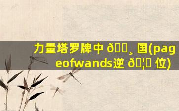 力量塔罗牌中 🕸 国(pageofwands逆 🦁 位)